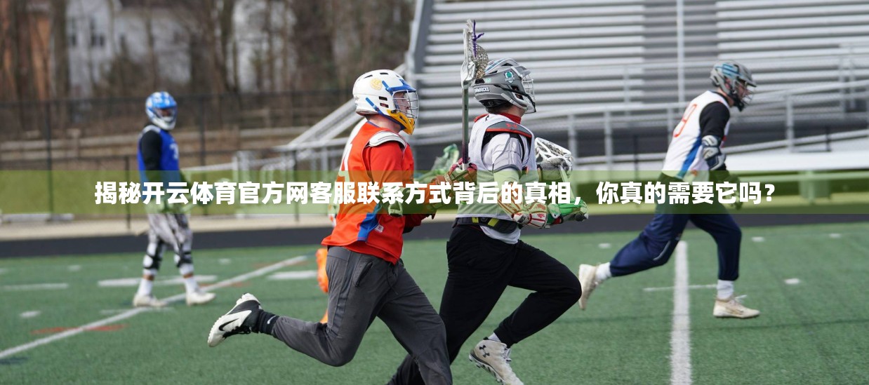 揭秘开云体育官方网客服联系方式背后的真相，你真的需要它吗？