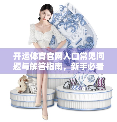 开运体育官网入口常见问题与解答指南，新手必看，避坑避雷全攻略！