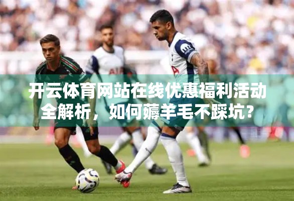 开云体育网站在线优惠福利活动全解析，如何薅羊毛不踩坑？