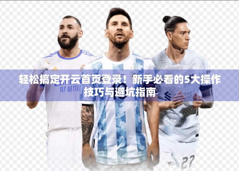 轻松搞定开云首页登录！新手必看的5大操作技巧与避坑指南