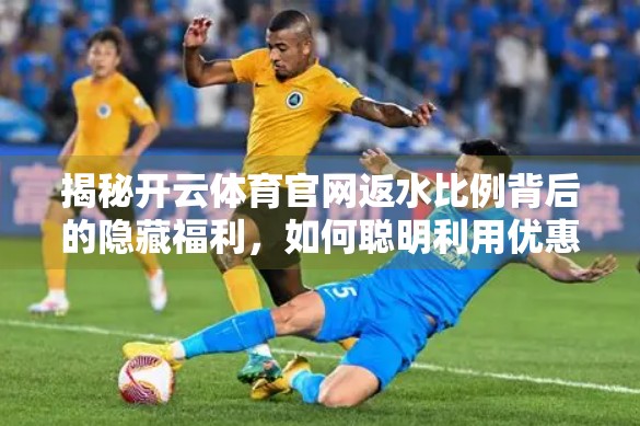 揭秘开云体育官网返水比例背后的隐藏福利，如何聪明利用优惠政策提升你的投注收益？