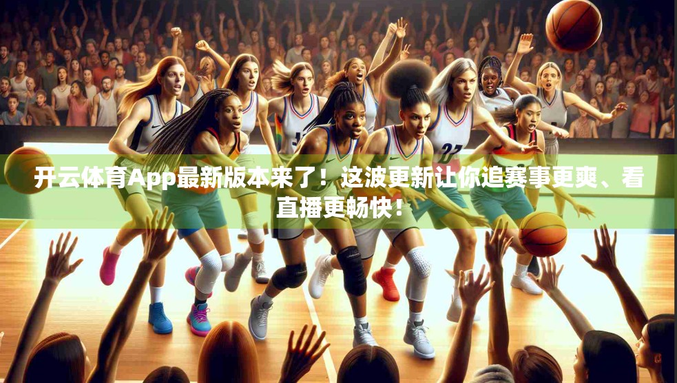 开云体育App最新版本来了！这波更新让你追赛事更爽、看直播更畅快！