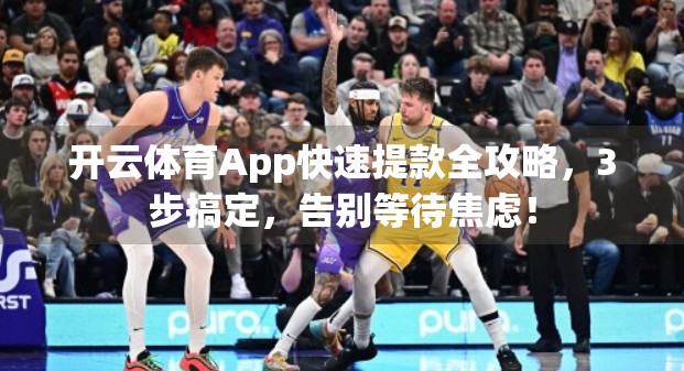 开云体育App快速提款全攻略，3步搞定，告别等待焦虑！