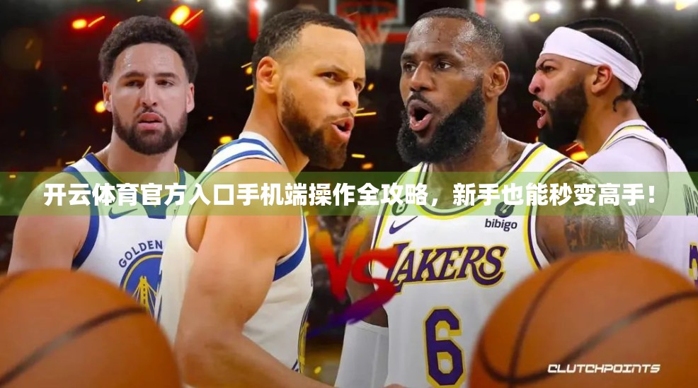 开云体育官方入口手机端操作全攻略，新手也能秒变高手！